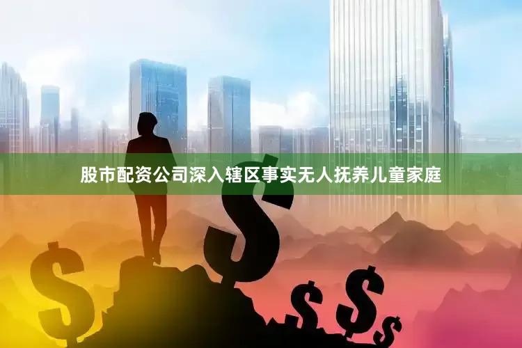 股市配资公司深入辖区事实无人抚养儿童家庭