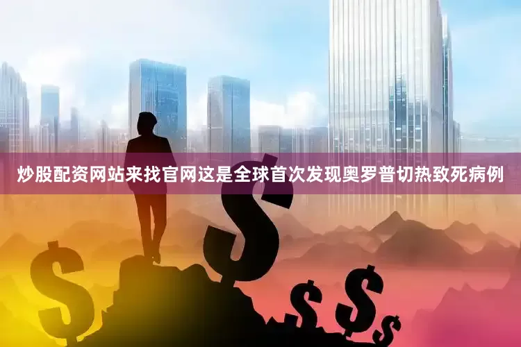 炒股配资网站来找官网这是全球首次发现奥罗普切热致死病例