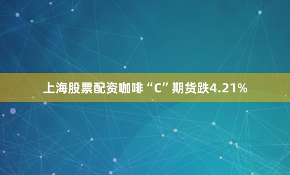 上海股票配资咖啡“C”期货跌4.21%
