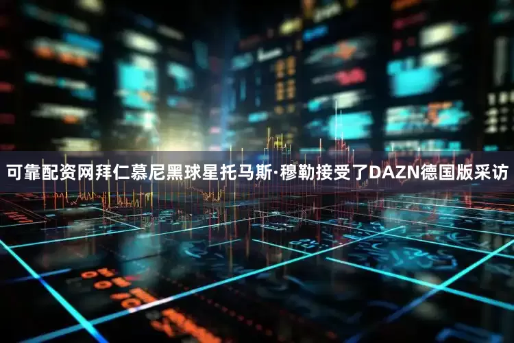 可靠配资网拜仁慕尼黑球星托马斯·穆勒接受了DAZN德国版采访