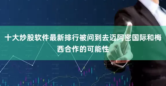 十大炒股软件最新排行被问到去迈阿密国际和梅西合作的可能性