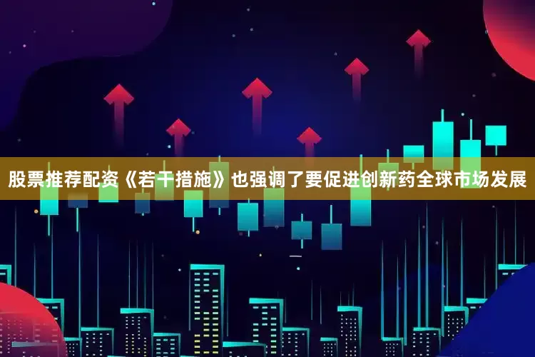 股票推荐配资《若干措施》也强调了要促进创新药全球市场发展
