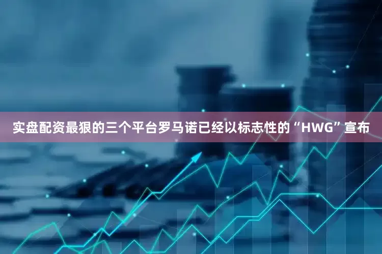 实盘配资最狠的三个平台罗马诺已经以标志性的“HWG”宣布