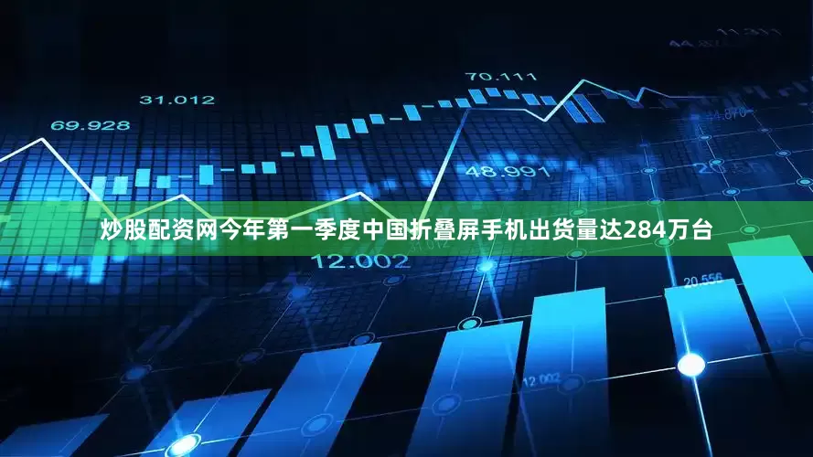 炒股配资网今年第一季度中国折叠屏手机出货量达284万台