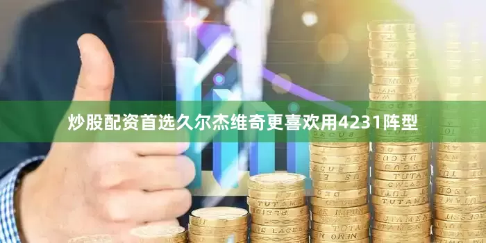 炒股配资首选久尔杰维奇更喜欢用4231阵型