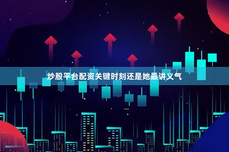 炒股平台配资关键时刻还是她最讲义气