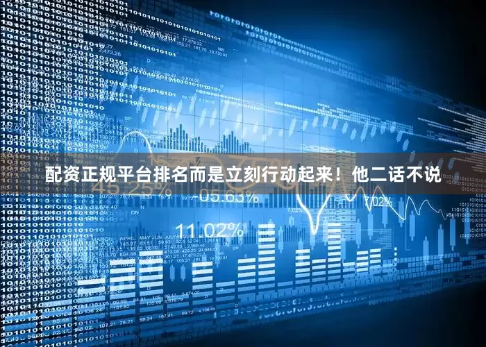 配资正规平台排名而是立刻行动起来！他二话不说