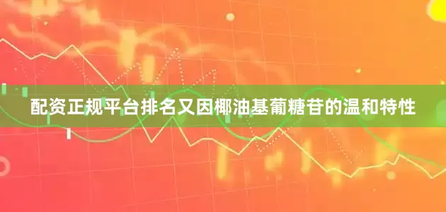配资正规平台排名又因椰油基葡糖苷的温和特性