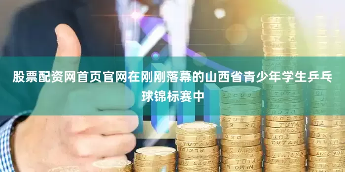股票配资网首页官网在刚刚落幕的山西省青少年学生乒乓球锦标赛中