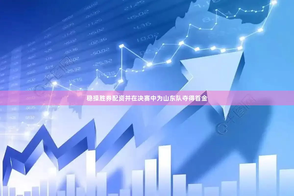 稳操胜券配资并在决赛中为山东队夺得首金