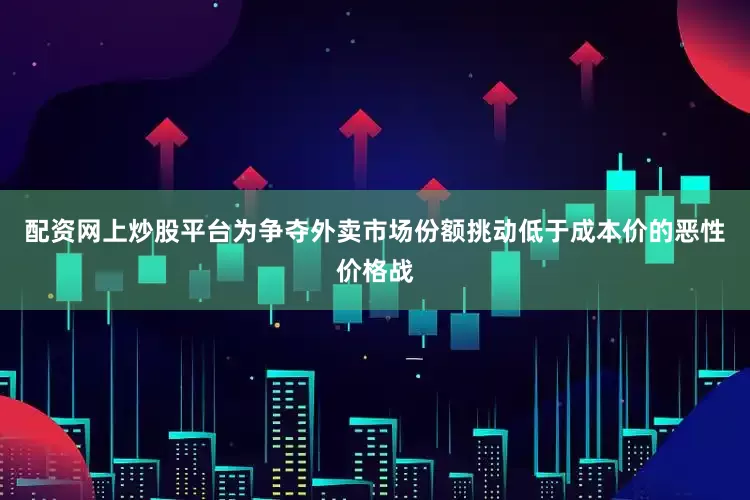 配资网上炒股平台为争夺外卖市场份额挑动低于成本价的恶性价格战