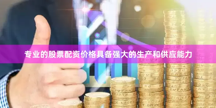 专业的股票配资价格具备强大的生产和供应能力