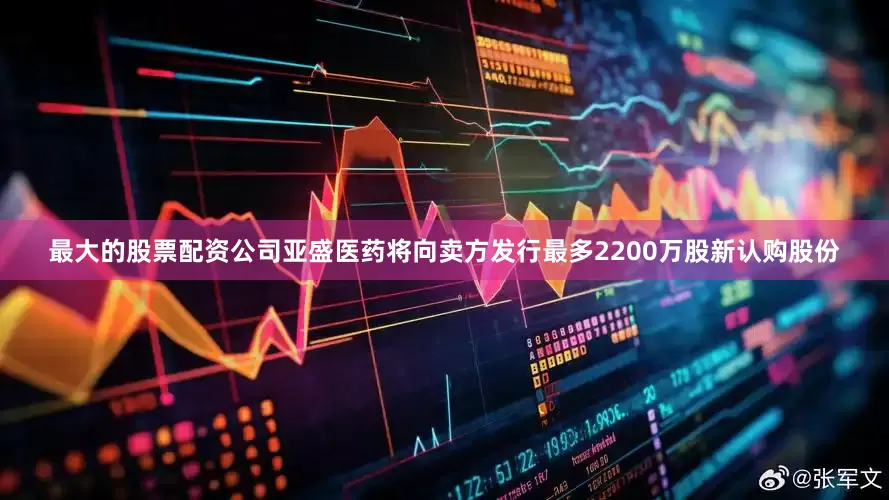 最大的股票配资公司亚盛医药将向卖方发行最多2200万股新认购股份