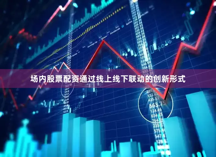 场内股票配资通过线上线下联动的创新形式