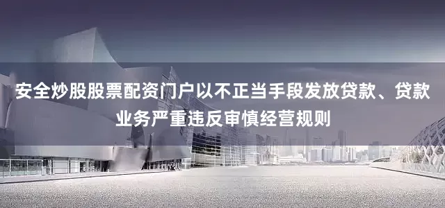 安全炒股股票配资门户以不正当手段发放贷款、贷款业务严重违反审慎经营规则