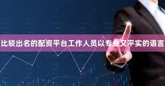 比较出名的配资平台工作人员以专业又平实的语言