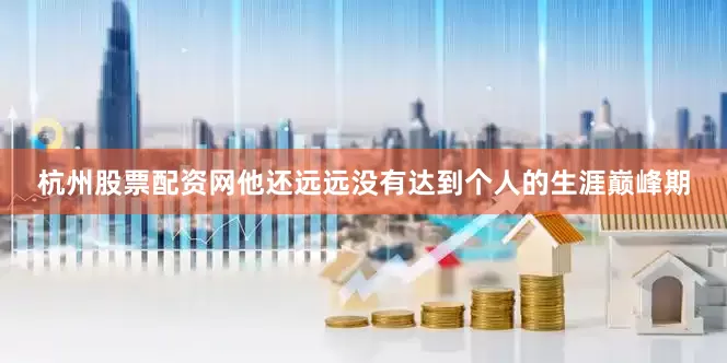 杭州股票配资网他还远远没有达到个人的生涯巅峰期