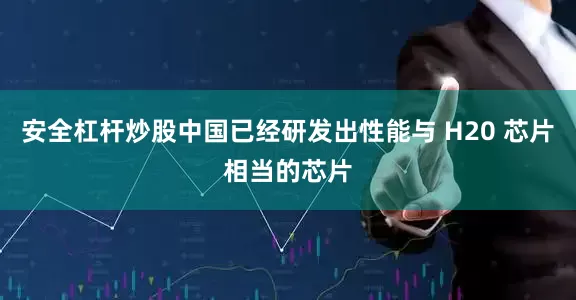 安全杠杆炒股中国已经研发出性能与 H20 芯片相当的芯片