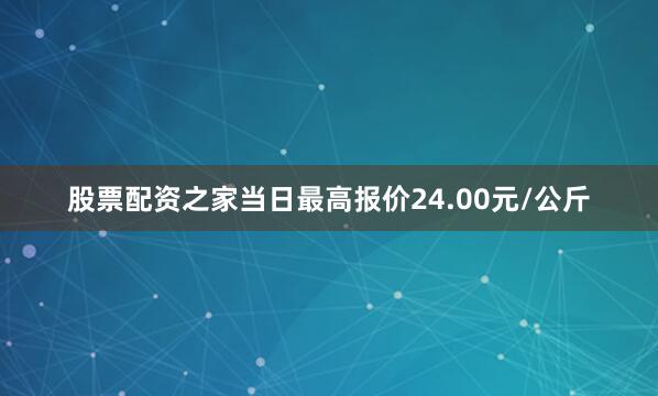 股票配资之家当日最高报价24.00元/公斤