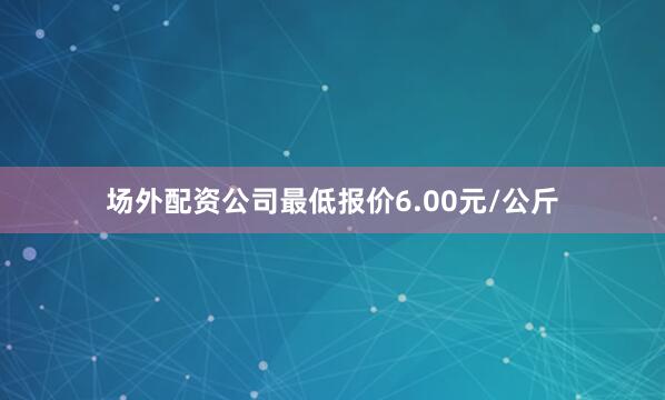 场外配资公司最低报价6.00元/公斤