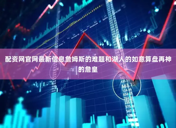 配资网官网最新信息詹姆斯的难题和湖人的如意算盘再神的詹皇