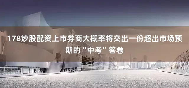 178炒股配资上市券商大概率将交出一份超出市场预期的“中考”答卷