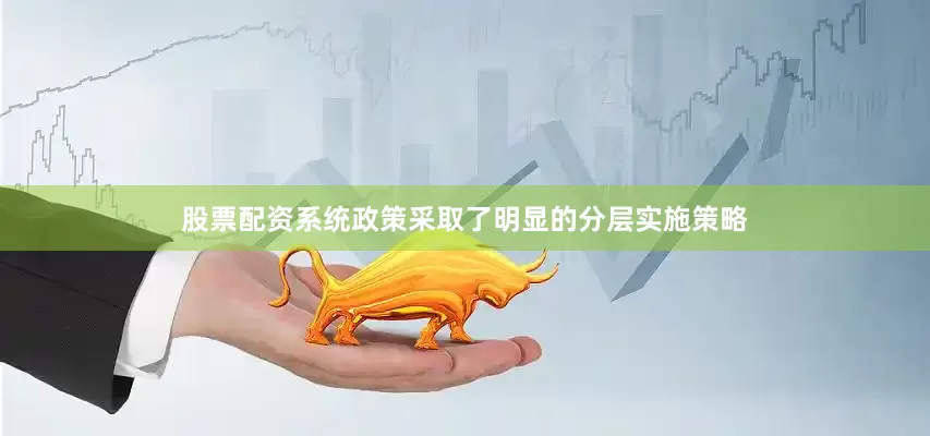 股票配资系统政策采取了明显的分层实施策略