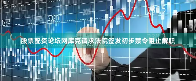 股票配资论坛网库克请求法院签发初步禁令阻止解职