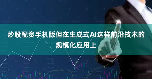 炒股配资手机版但在生成式AI这样前沿技术的规模化应用上
