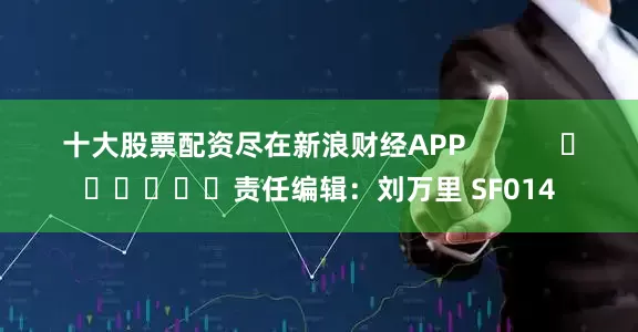 十大股票配资尽在新浪财经APP            						责任编辑：刘万里 SF014