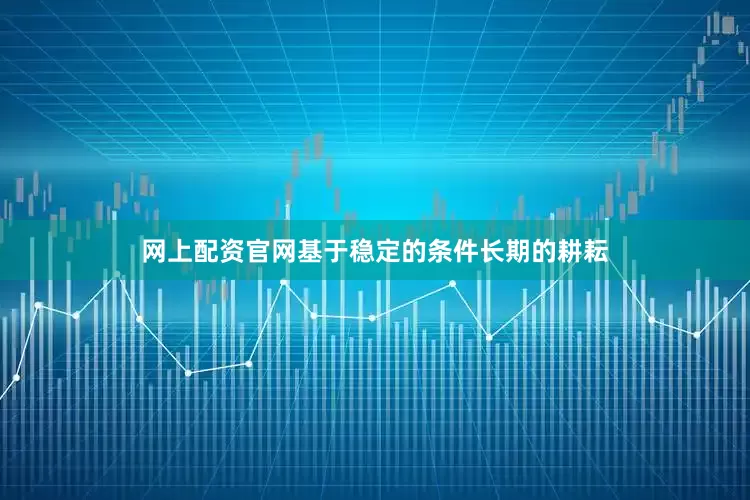 网上配资官网基于稳定的条件长期的耕耘